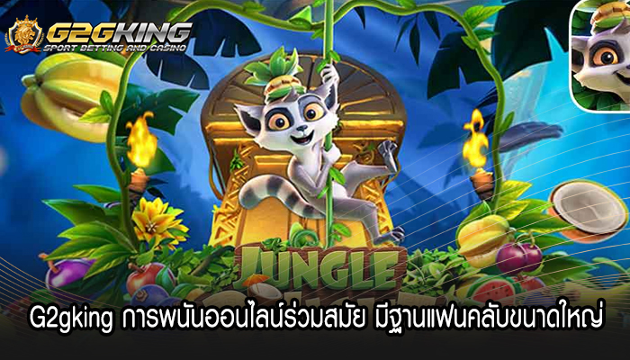 G2gking การพนันออนไลน์ร่วมสมัย มีฐานแฟนคลับขนาดใหญ่