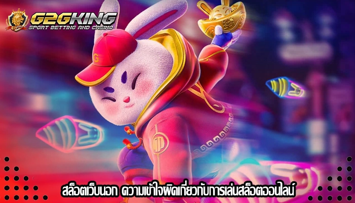 สล็อตเว็บนอก ความเข้าใจผิดเกี่ยวกับการเล่นสล็อตออนไลน์