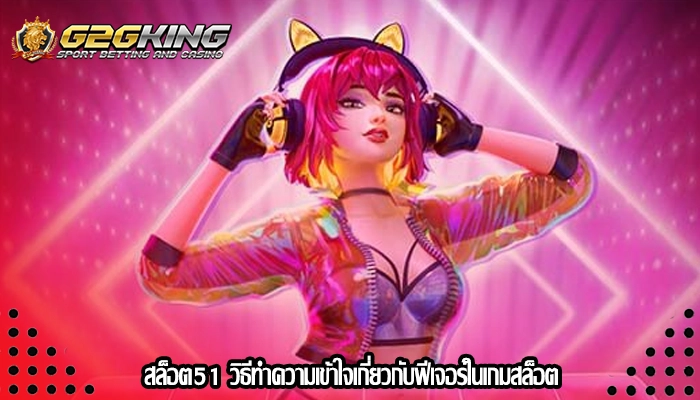 สล็อต51 วิธีทำความเข้าใจเกี่ยวกับฟีเจอร์ในเกมสล็อต