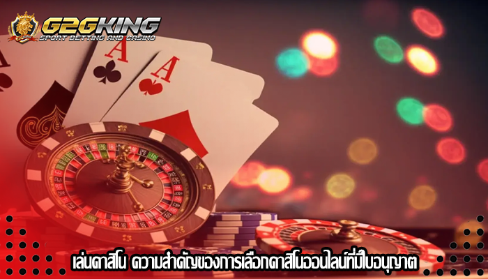 เล่นคาสิโน ความสำคัญของการเลือกคาสิโนออนไลน์ที่มีใบอนุญาต